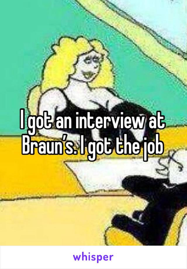 I got an interview at Braun’s. I got the job