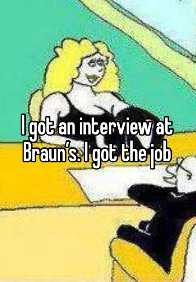 I got an interview at Braun’s. I got the job