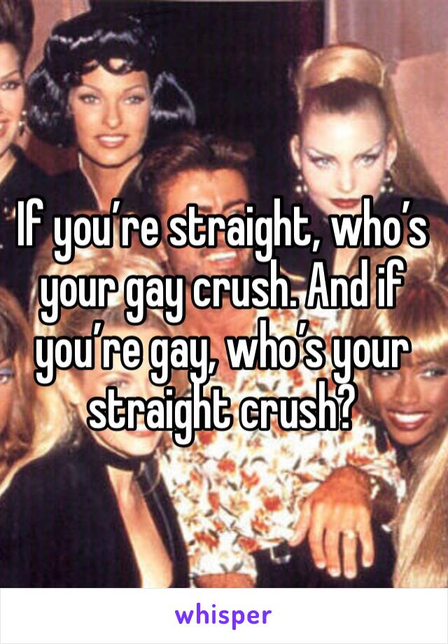 If you’re straight, who’s your gay crush. And if you’re gay, who’s your straight crush?