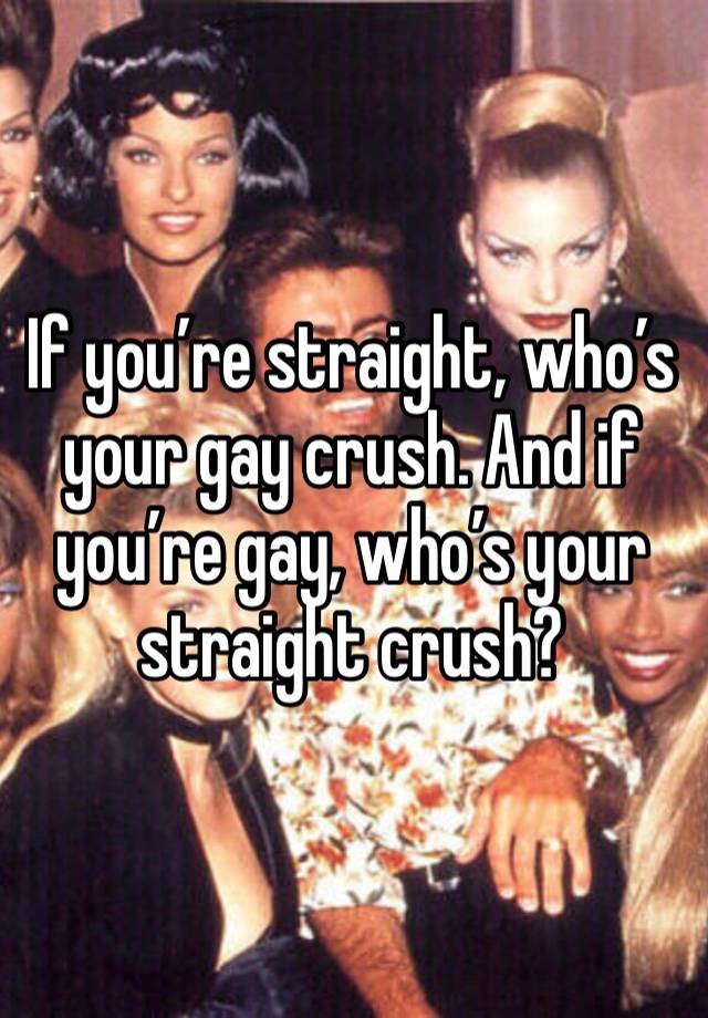 If you’re straight, who’s your gay crush. And if you’re gay, who’s your straight crush?