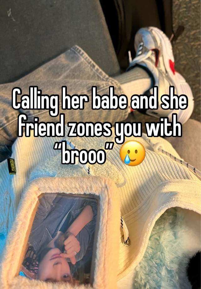 Calling her babe and she friend zones you with “brooo” 🥲