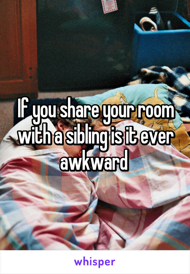 If you share your room with a sibling is it ever awkward 