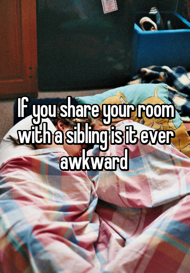 If you share your room with a sibling is it ever awkward 