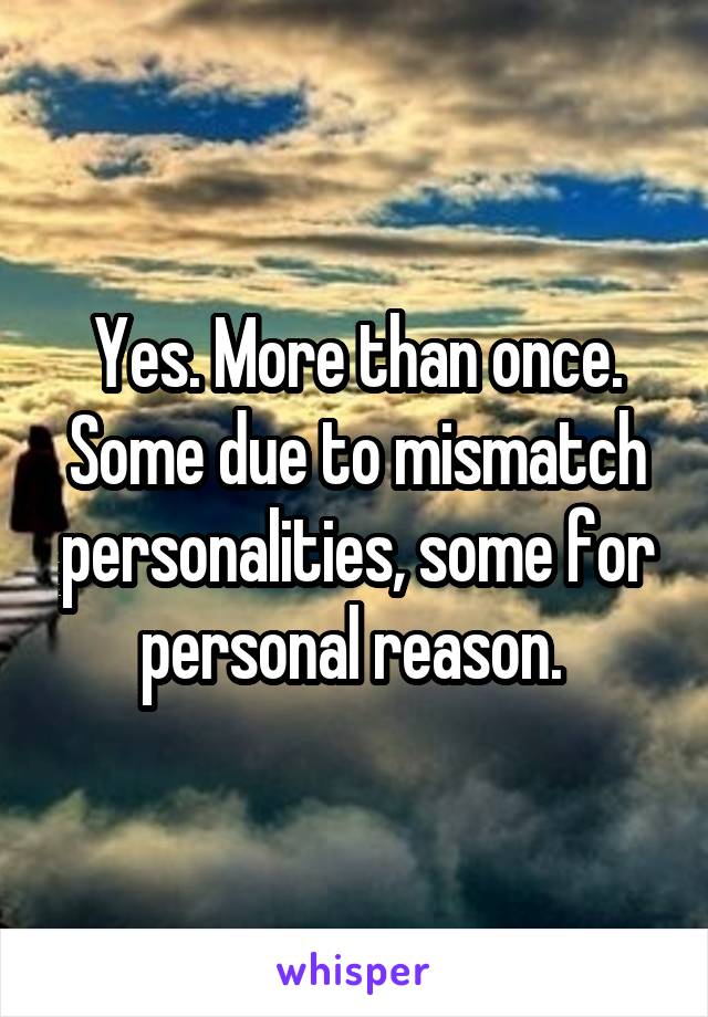 Yes. More than once. Some due to mismatch personalities, some for personal reason. 