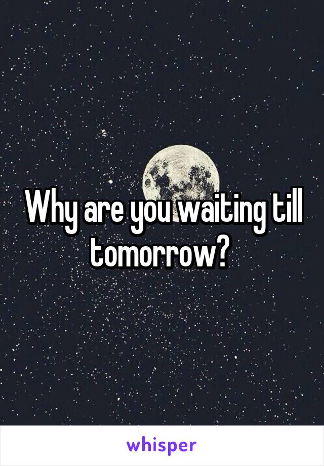 Why are you waiting till tomorrow? 