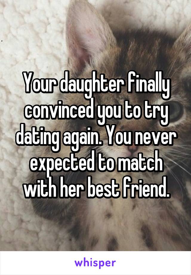 Your daughter finally convinced you to try dating again. You never expected to match with her best friend.