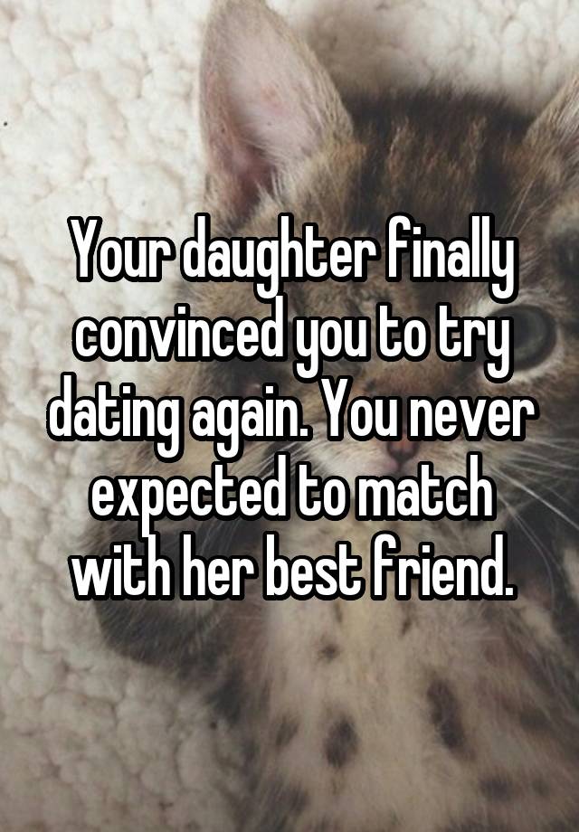 Your daughter finally convinced you to try dating again. You never expected to match with her best friend.