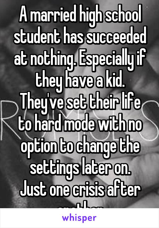 A married high school student has succeeded at nothing. Especially if they have a kid.
They've set their life to hard mode with no option to change the settings later on.
Just one crisis after another