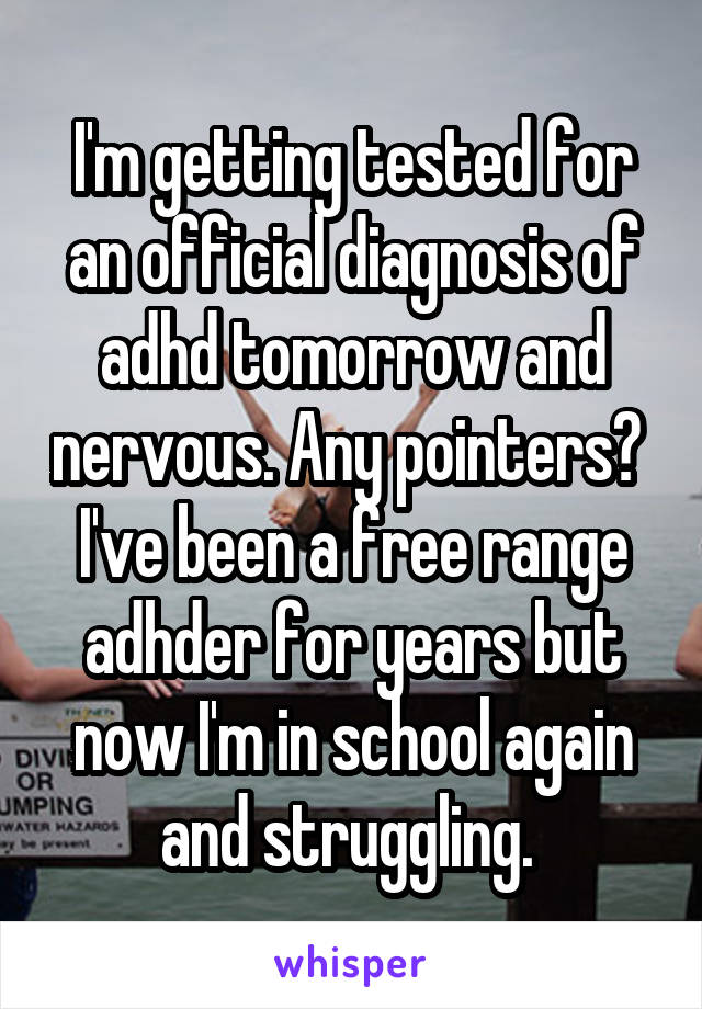 I'm getting tested for an official diagnosis of adhd tomorrow and nervous. Any pointers?  I've been a free range adhder for years but now I'm in school again and struggling. 