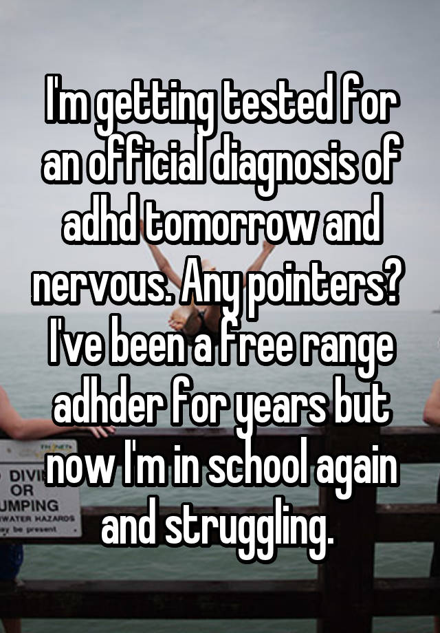 I'm getting tested for an official diagnosis of adhd tomorrow and nervous. Any pointers?  I've been a free range adhder for years but now I'm in school again and struggling. 