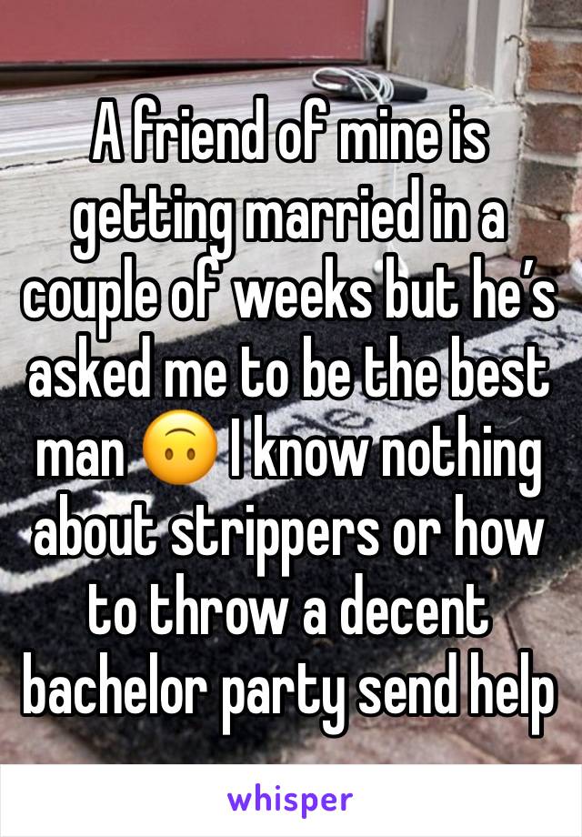 A friend of mine is getting married in a couple of weeks but he’s asked me to be the best man 🙃 I know nothing about strippers or how to throw a decent bachelor party send help 