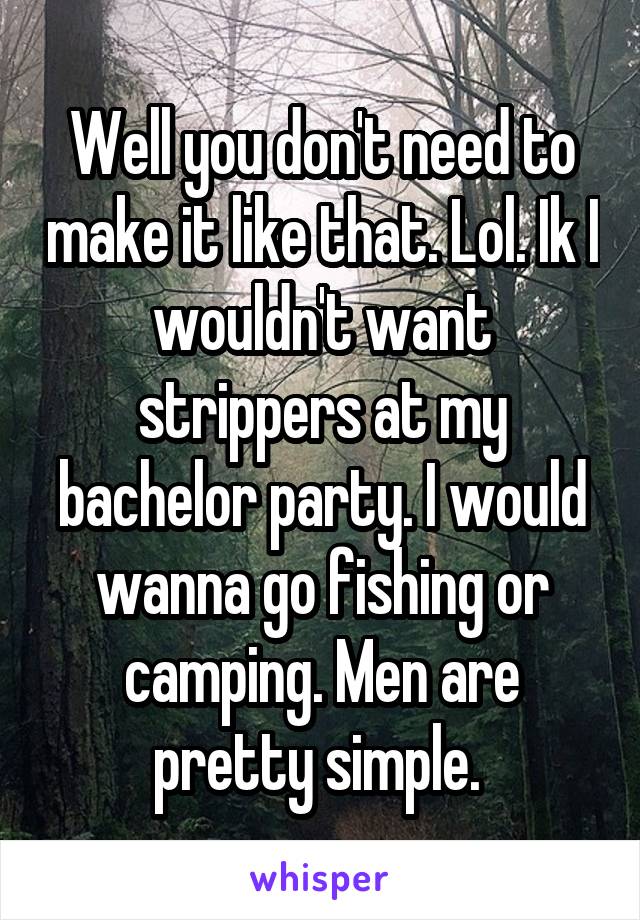 Well you don't need to make it like that. Lol. Ik I wouldn't want strippers at my bachelor party. I would wanna go fishing or camping. Men are pretty simple. 