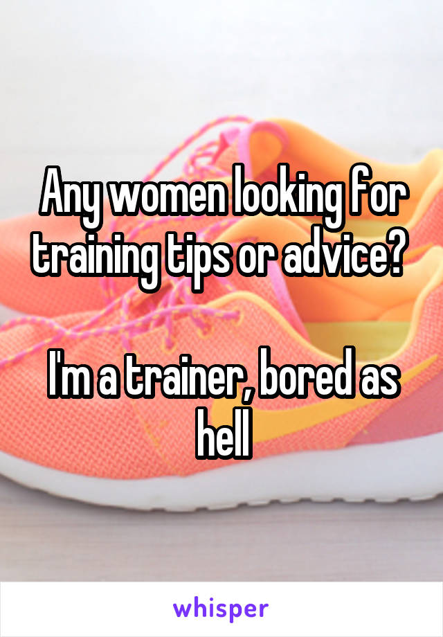 Any women looking for training tips or advice? 

I'm a trainer, bored as hell