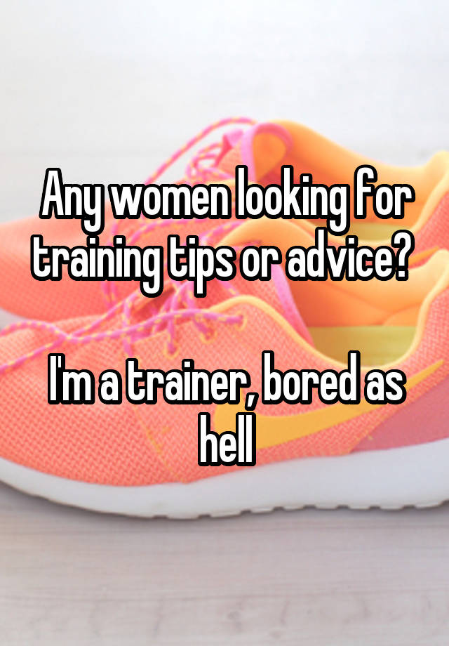 Any women looking for training tips or advice? 

I'm a trainer, bored as hell