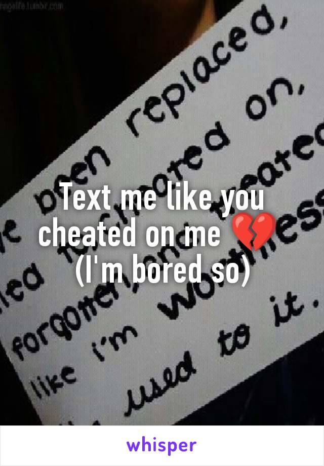 Text me like you cheated on me 💔 
(I'm bored so)