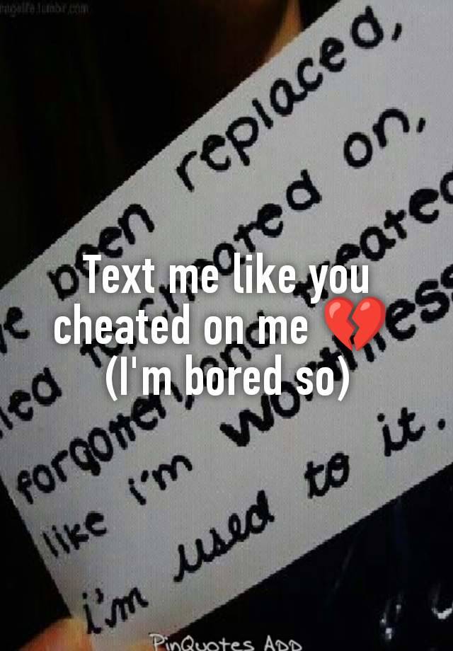 Text me like you cheated on me 💔 
(I'm bored so)