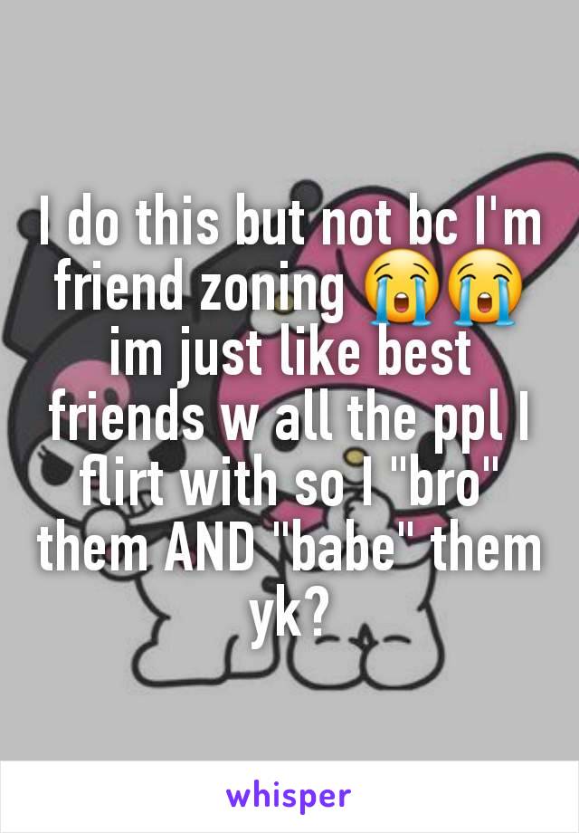 I do this but not bc I'm friend zoning 😭😭 im just like best friends w all the ppl I flirt with so I "bro" them AND "babe" them yk?