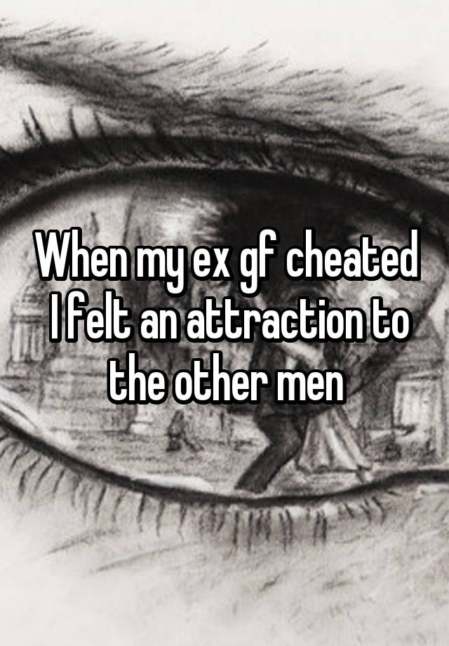 When my ex gf cheated
 I felt an attraction to the other men