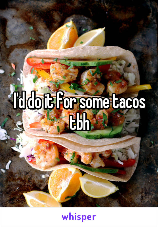 I'd do it for some tacos tbh