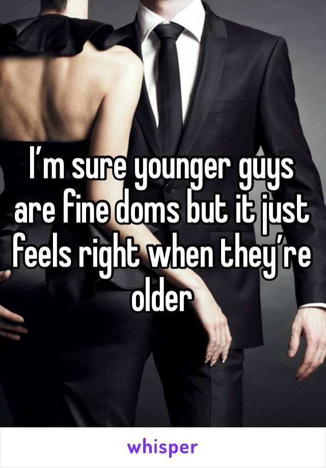 I’m sure younger guys are fine doms but it just feels right when they’re older 