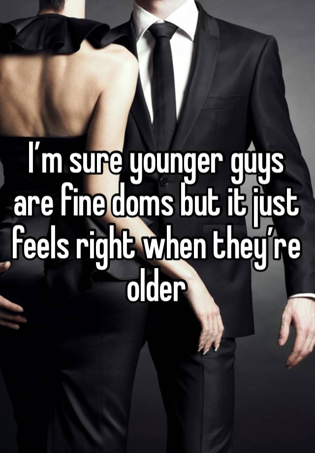 I’m sure younger guys are fine doms but it just feels right when they’re older 