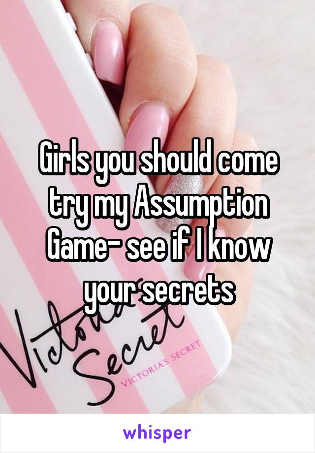 Girls you should come try my Assumption Game- see if I know your secrets