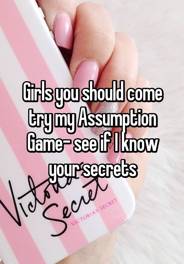 Girls you should come try my Assumption Game- see if I know your secrets