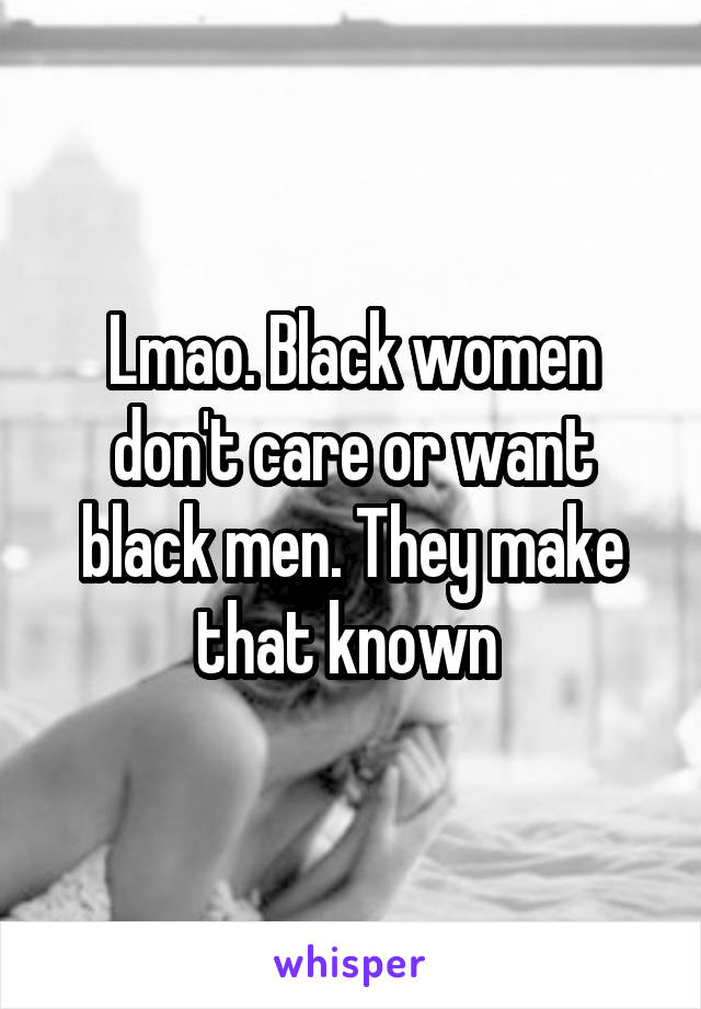 Lmao. Black women don't care or want black men. They make that known 