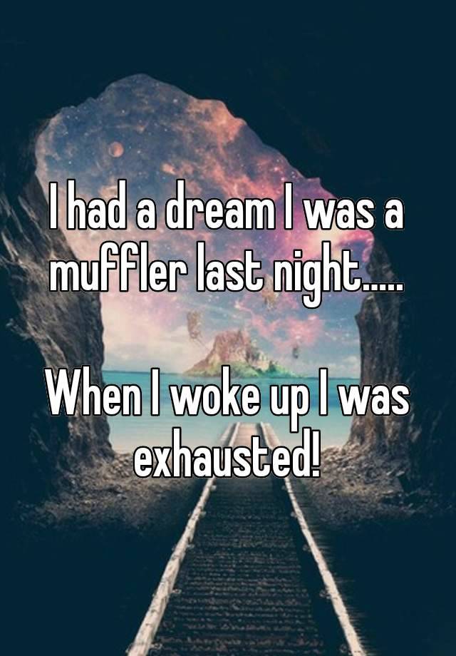 I had a dream I was a muffler last night…..

When I woke up I was exhausted!