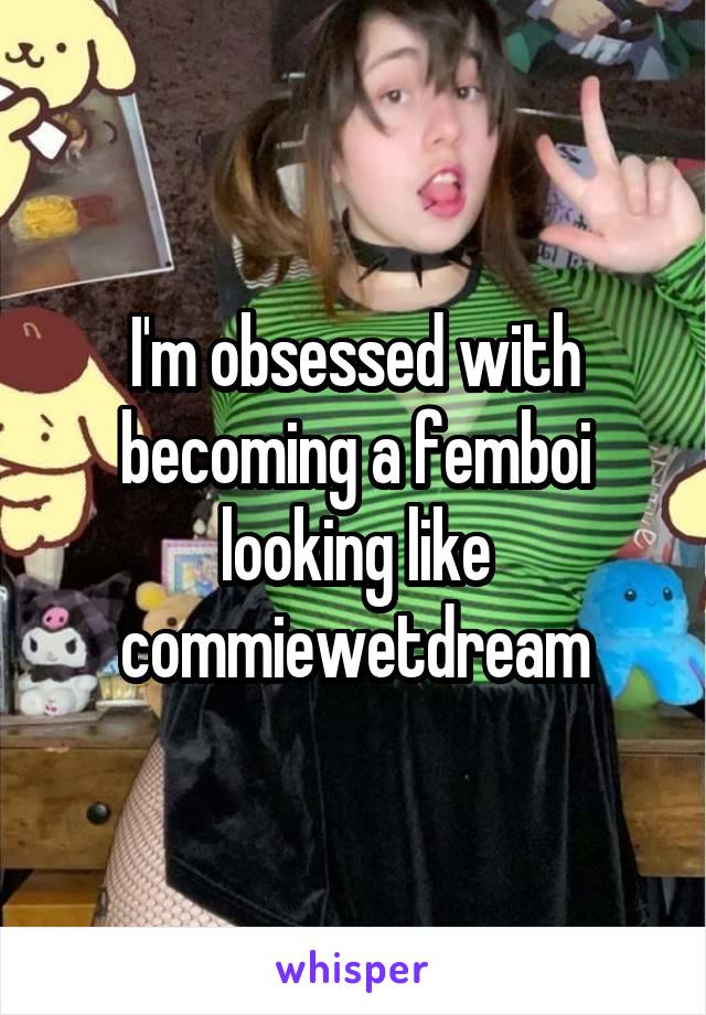 I'm obsessed with becoming a femboi looking like commiewetdream