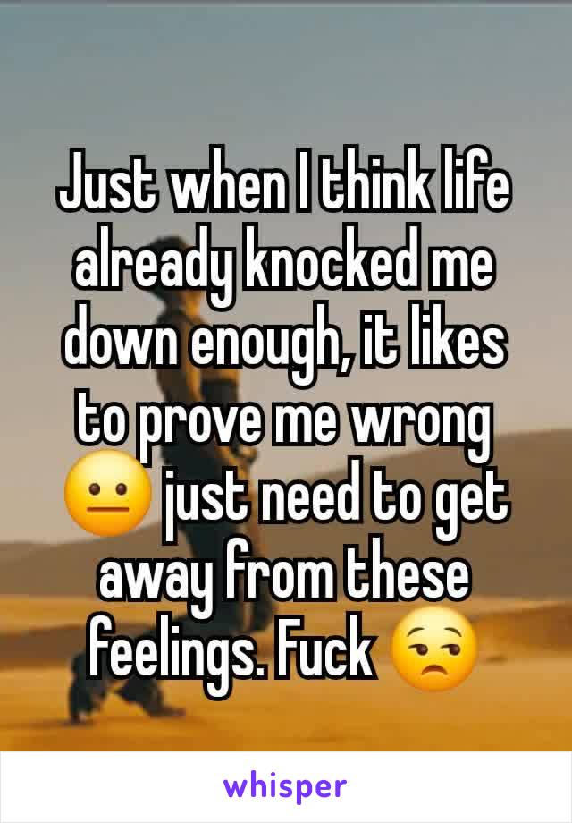 Just when I think life already knocked me down enough, it likes to prove me wrong 😐 just need to get away from these feelings. Fuck 😒