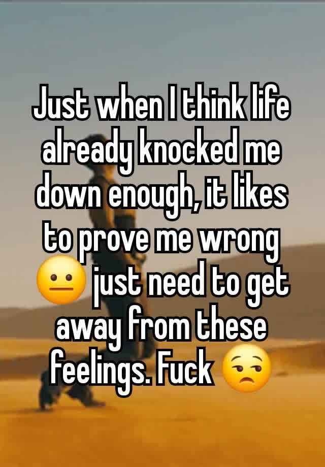 Just when I think life already knocked me down enough, it likes to prove me wrong 😐 just need to get away from these feelings. Fuck 😒