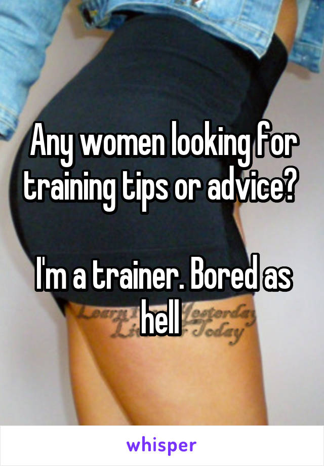 Any women looking for training tips or advice? 

I'm a trainer. Bored as hell 