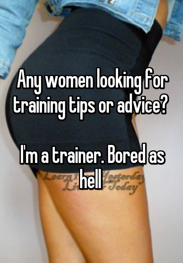 Any women looking for training tips or advice? 

I'm a trainer. Bored as hell 