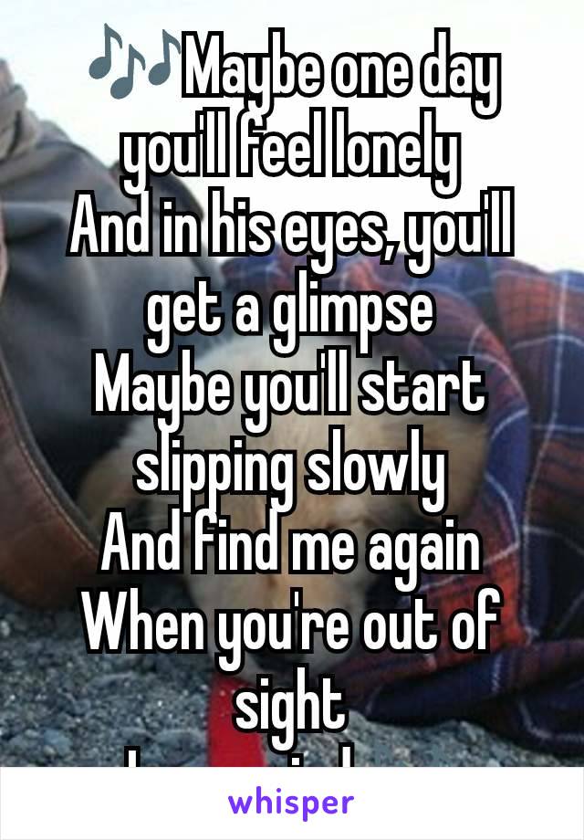 🎶Maybe one day you'll feel lonely
And in his eyes, you'll get a glimpse
Maybe you'll start slipping slowly
And find me again
When you're out of sight
In my mind🎶