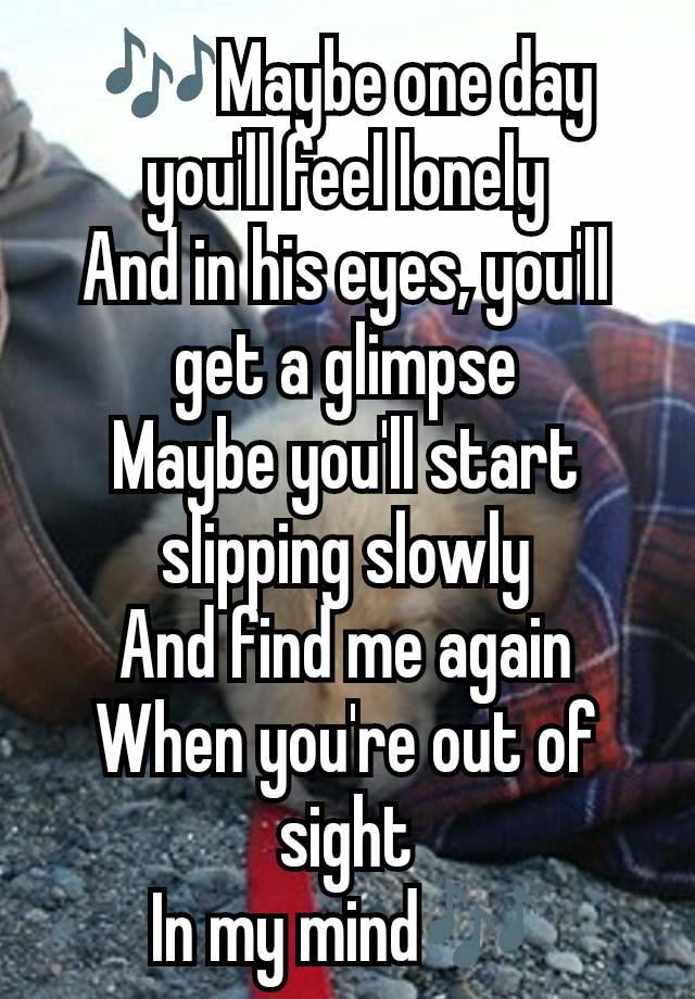 🎶Maybe one day you'll feel lonely
And in his eyes, you'll get a glimpse
Maybe you'll start slipping slowly
And find me again
When you're out of sight
In my mind🎶