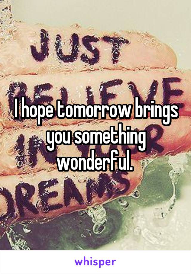 I hope tomorrow brings you something wonderful. 