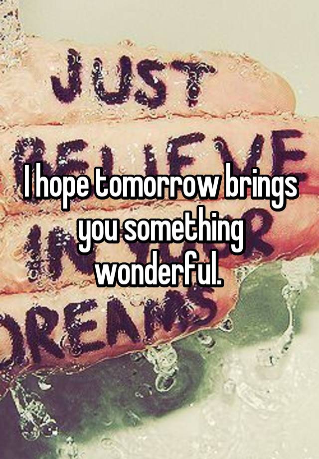 I hope tomorrow brings you something wonderful. 