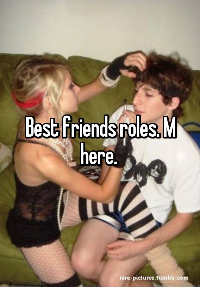 Best friends roles. M here. 