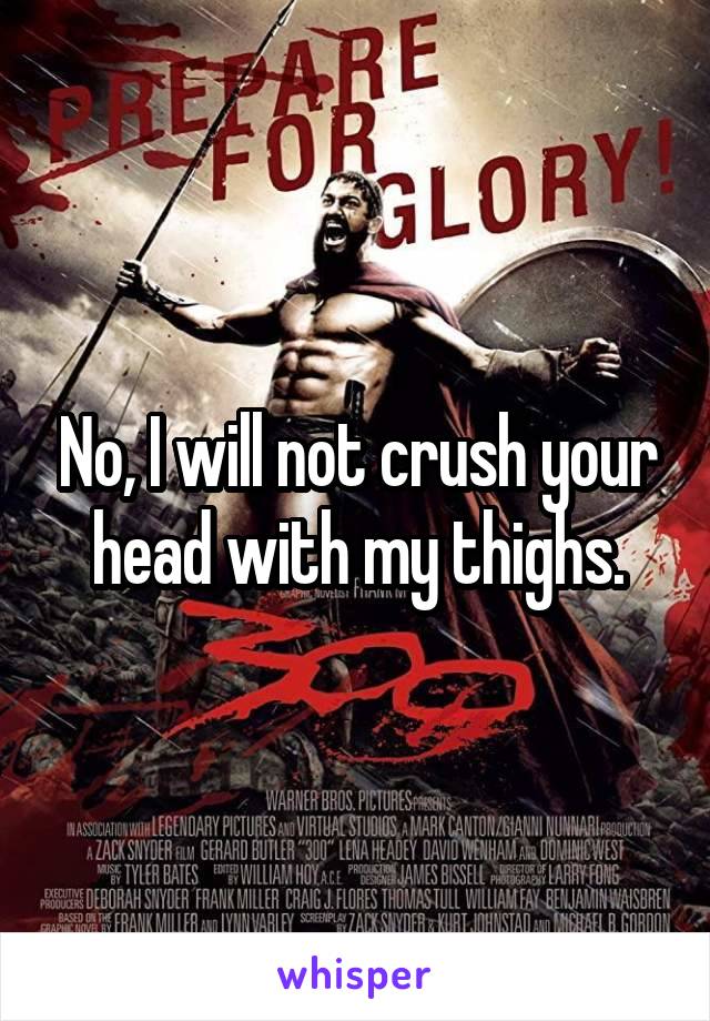  No, I will not crush your head with my thighs.