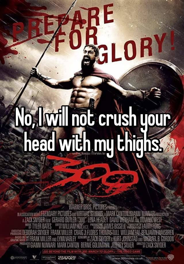  No, I will not crush your head with my thighs.