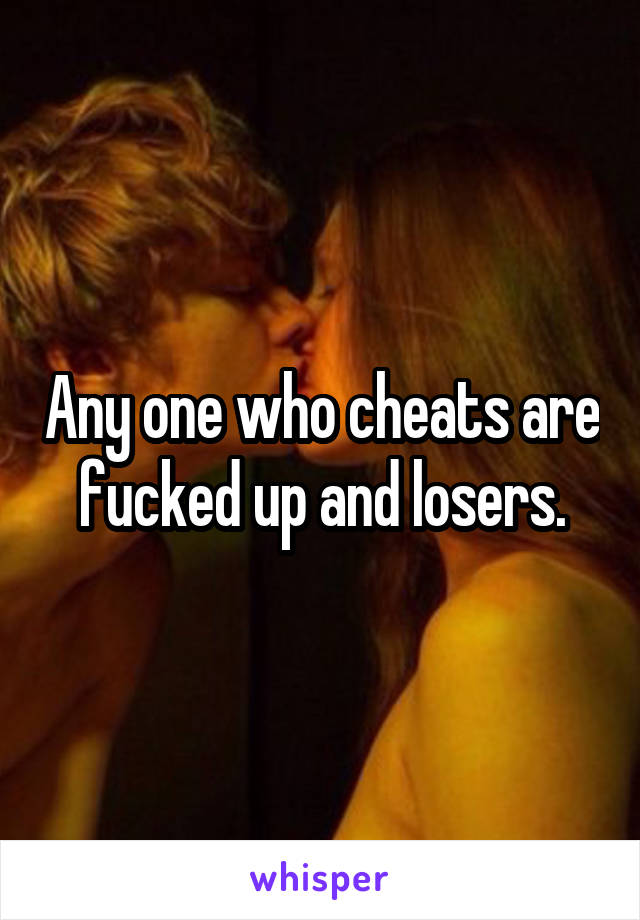 Any one who cheats are fucked up and losers.