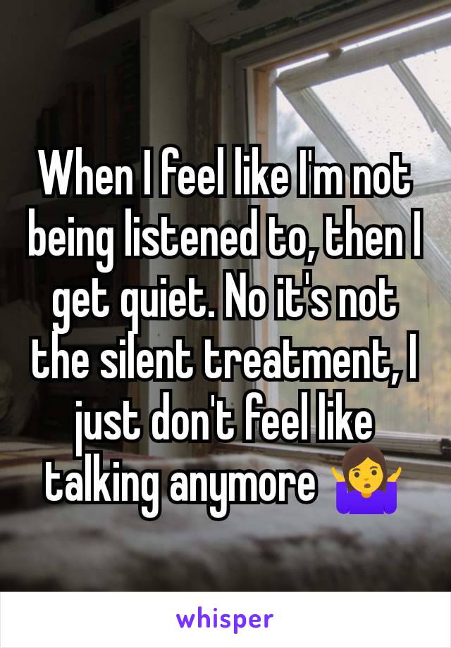 When I feel like I'm not being listened to, then I get quiet. No it's not the silent treatment, I just don't feel like talking anymore 🤷‍♀️