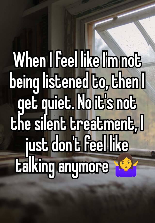 When I feel like I'm not being listened to, then I get quiet. No it's not the silent treatment, I just don't feel like talking anymore 🤷‍♀️