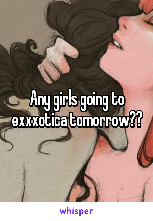 Any girls going to exxxotica tomorrow??