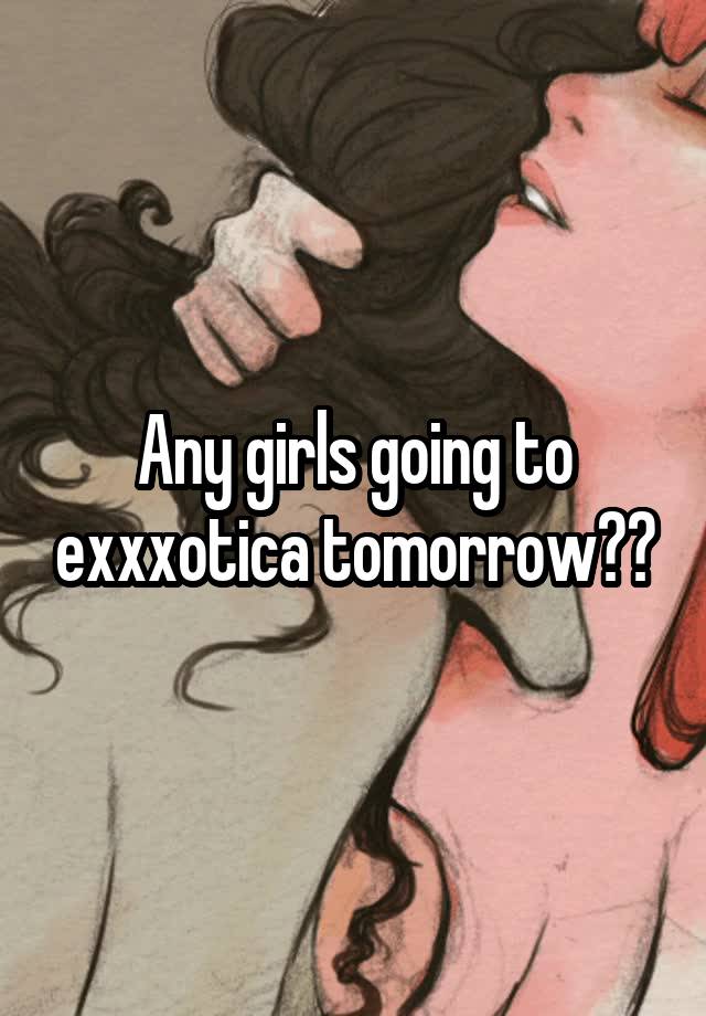 Any girls going to exxxotica tomorrow??