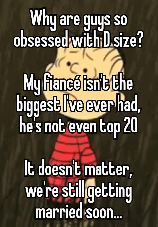 Why are guys so obsessed with D size?

My fiancé isn't the biggest I've ever had, he's not even top 20

It doesn't matter, we're still getting married soon...