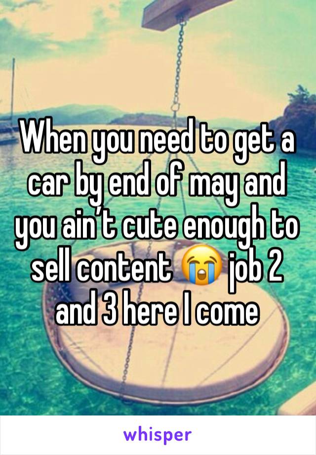 When you need to get a car by end of may and you ain’t cute enough to sell content 😭 job 2 and 3 here I come