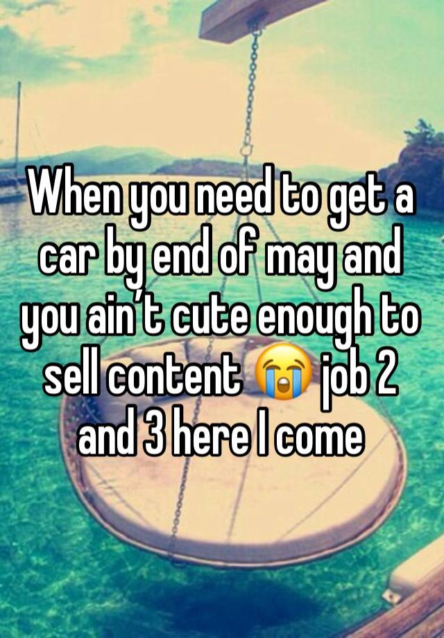 When you need to get a car by end of may and you ain’t cute enough to sell content 😭 job 2 and 3 here I come