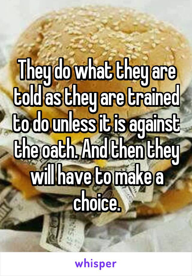 They do what they are told as they are trained to do unless it is against the oath. And then they will have to make a choice.